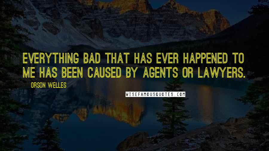 Orson Welles Quotes: Everything bad that has ever happened to me has been caused by agents or lawyers.