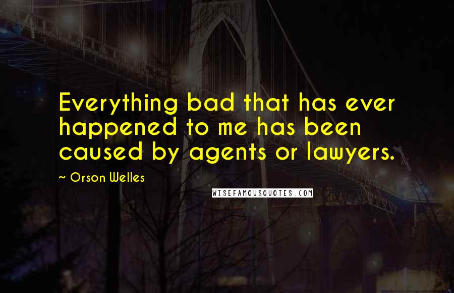 Orson Welles Quotes: Everything bad that has ever happened to me has been caused by agents or lawyers.