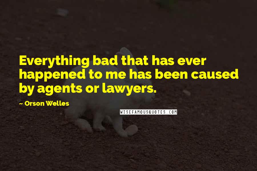 Orson Welles Quotes: Everything bad that has ever happened to me has been caused by agents or lawyers.