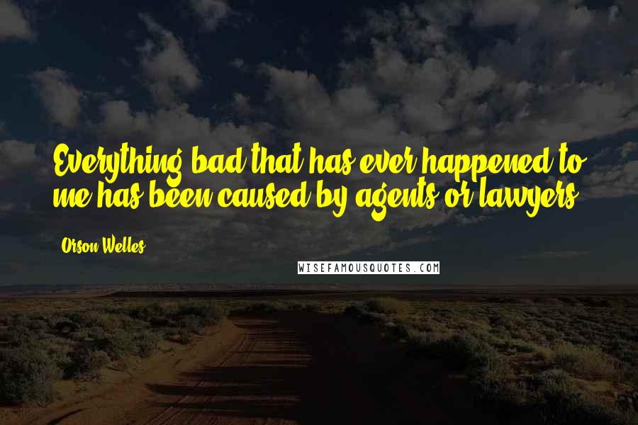 Orson Welles Quotes: Everything bad that has ever happened to me has been caused by agents or lawyers.