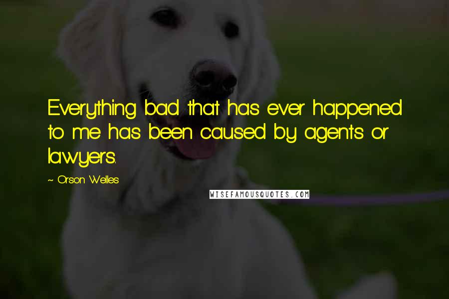 Orson Welles Quotes: Everything bad that has ever happened to me has been caused by agents or lawyers.