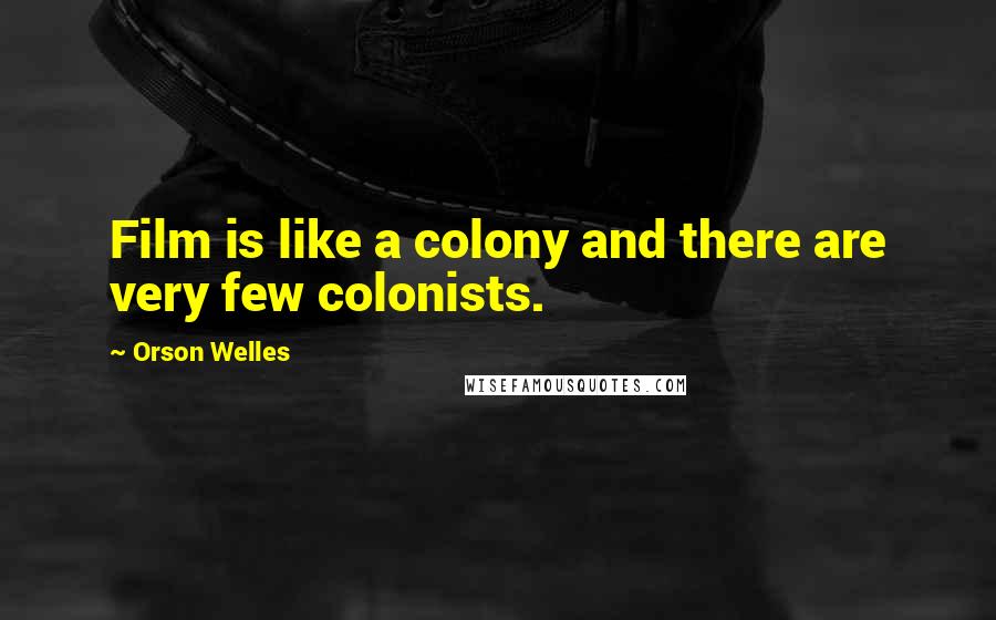 Orson Welles Quotes: Film is like a colony and there are very few colonists.
