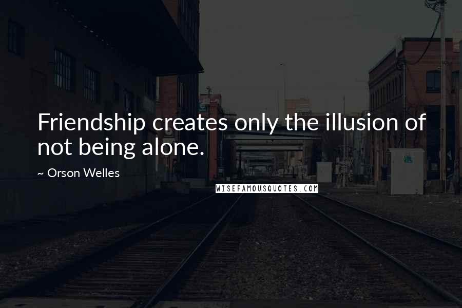 Orson Welles Quotes: Friendship creates only the illusion of not being alone.