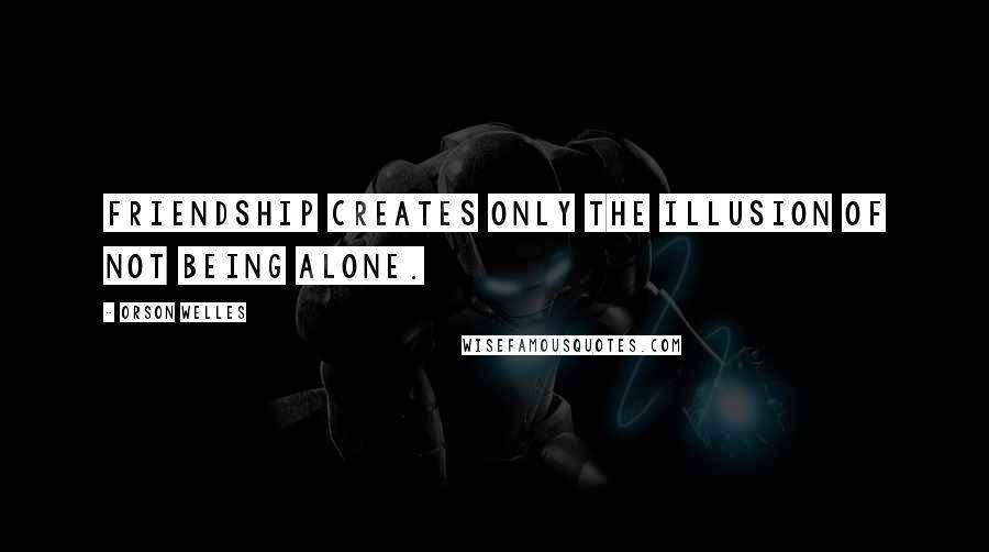 Orson Welles Quotes: Friendship creates only the illusion of not being alone.