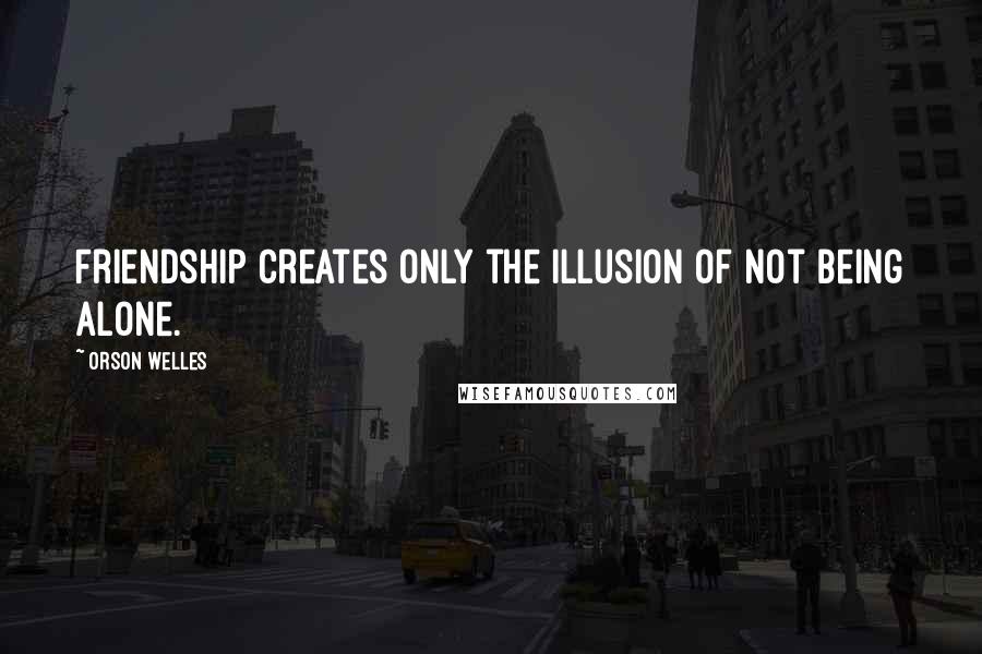 Orson Welles Quotes: Friendship creates only the illusion of not being alone.