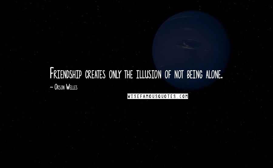 Orson Welles Quotes: Friendship creates only the illusion of not being alone.