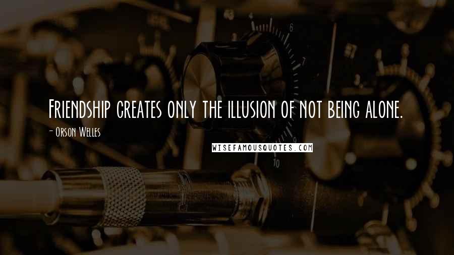 Orson Welles Quotes: Friendship creates only the illusion of not being alone.