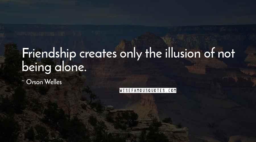 Orson Welles Quotes: Friendship creates only the illusion of not being alone.
