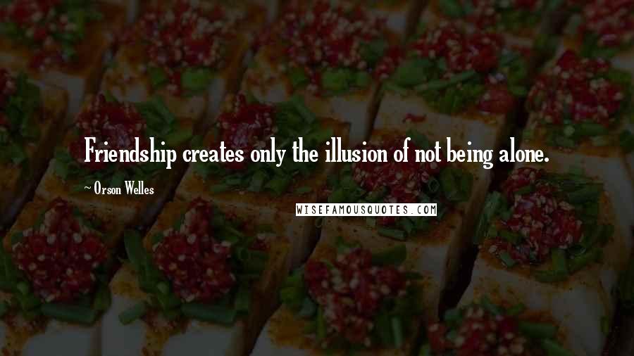 Orson Welles Quotes: Friendship creates only the illusion of not being alone.