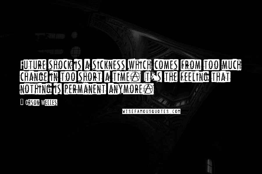 Orson Welles Quotes: Future shock is a sickness which comes from too much change in too short a time. It's the feeling that nothing is permanent anymore.