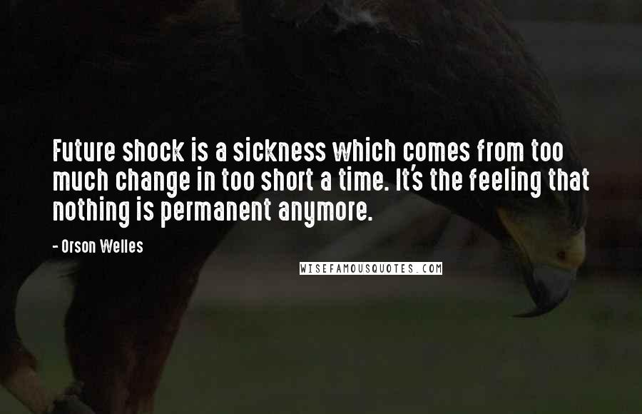 Orson Welles Quotes: Future shock is a sickness which comes from too much change in too short a time. It's the feeling that nothing is permanent anymore.