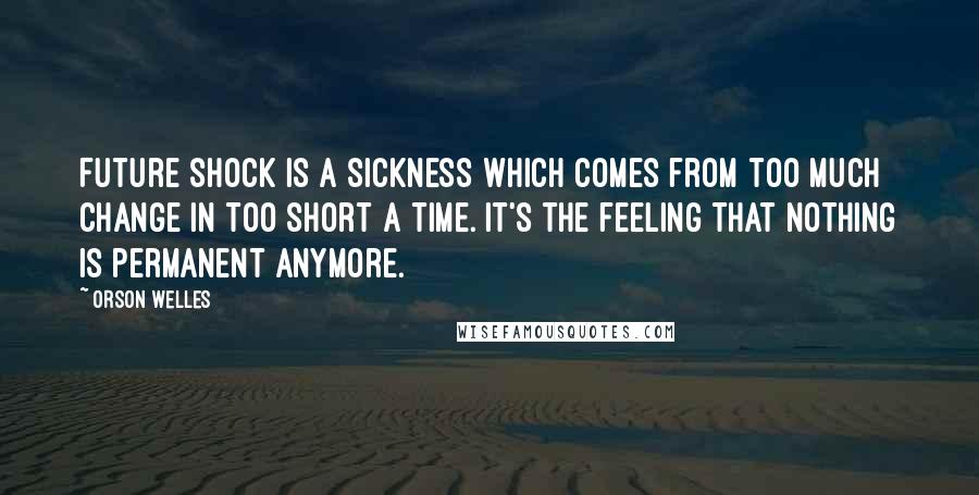 Orson Welles Quotes: Future shock is a sickness which comes from too much change in too short a time. It's the feeling that nothing is permanent anymore.