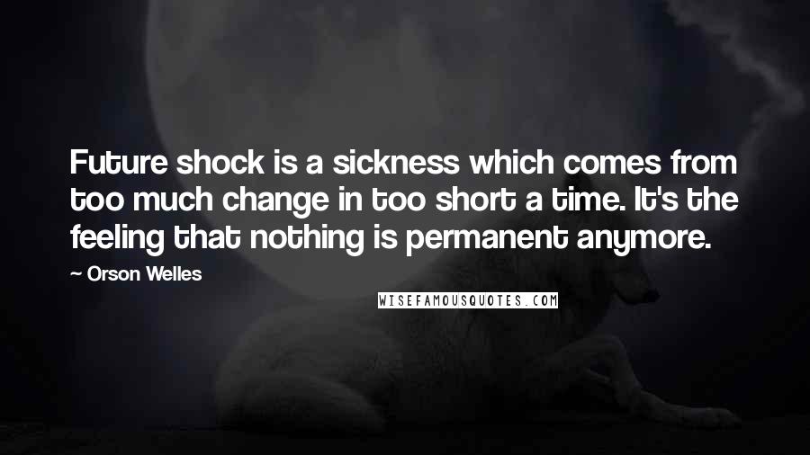 Orson Welles Quotes: Future shock is a sickness which comes from too much change in too short a time. It's the feeling that nothing is permanent anymore.