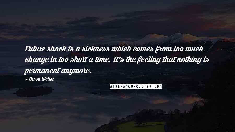 Orson Welles Quotes: Future shock is a sickness which comes from too much change in too short a time. It's the feeling that nothing is permanent anymore.