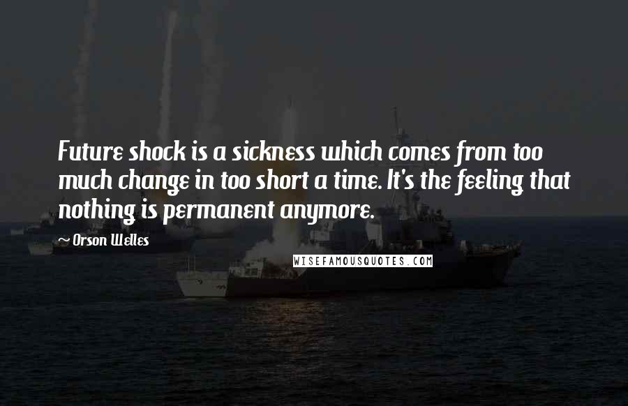 Orson Welles Quotes: Future shock is a sickness which comes from too much change in too short a time. It's the feeling that nothing is permanent anymore.