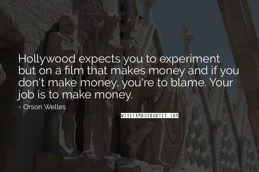 Orson Welles Quotes: Hollywood expects you to experiment but on a film that makes money and if you don't make money, you're to blame. Your job is to make money.