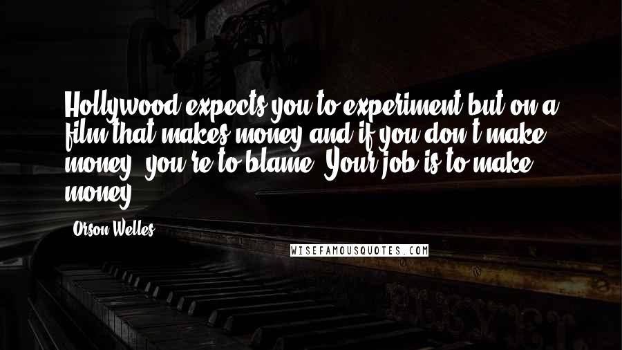 Orson Welles Quotes: Hollywood expects you to experiment but on a film that makes money and if you don't make money, you're to blame. Your job is to make money.