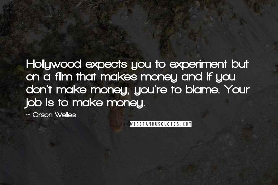 Orson Welles Quotes: Hollywood expects you to experiment but on a film that makes money and if you don't make money, you're to blame. Your job is to make money.