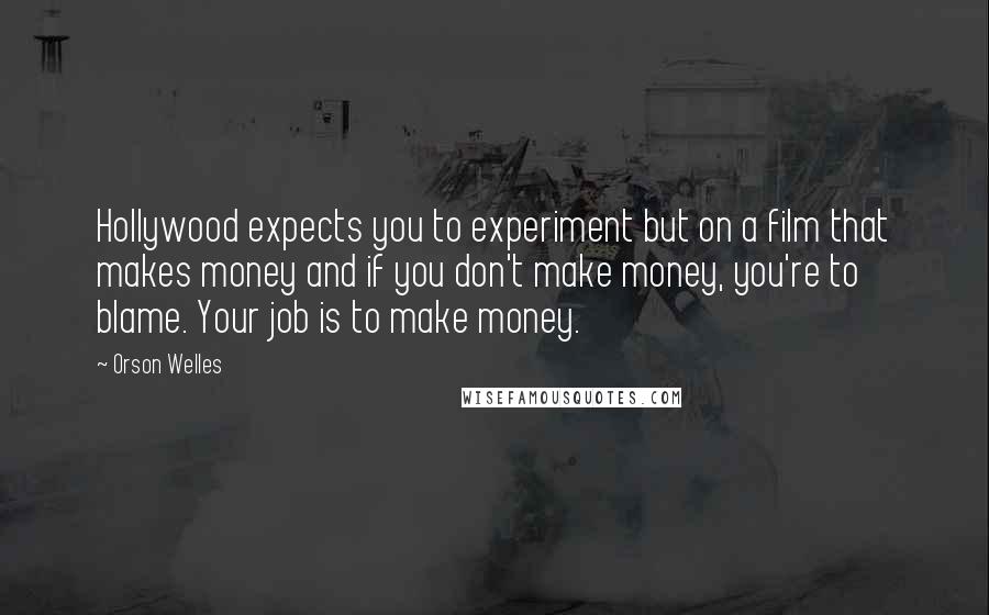 Orson Welles Quotes: Hollywood expects you to experiment but on a film that makes money and if you don't make money, you're to blame. Your job is to make money.