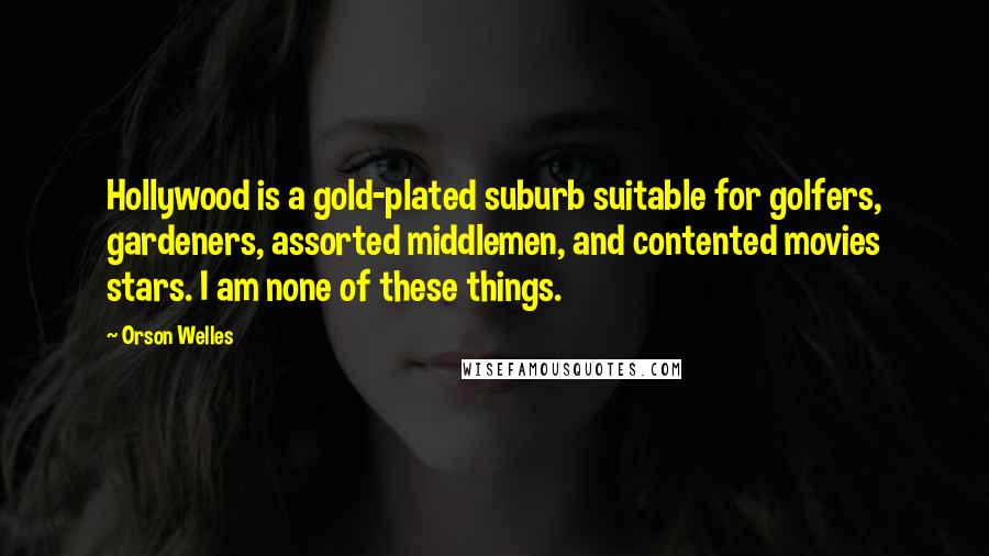 Orson Welles Quotes: Hollywood is a gold-plated suburb suitable for golfers, gardeners, assorted middlemen, and contented movies stars. I am none of these things.