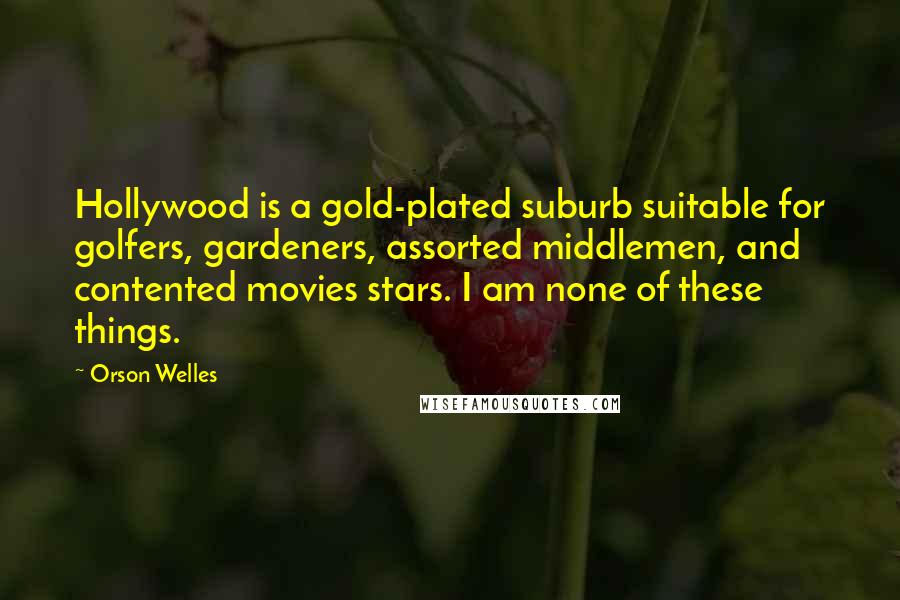 Orson Welles Quotes: Hollywood is a gold-plated suburb suitable for golfers, gardeners, assorted middlemen, and contented movies stars. I am none of these things.
