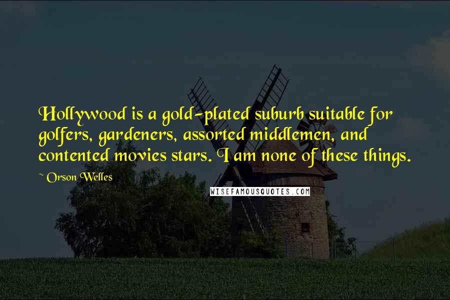 Orson Welles Quotes: Hollywood is a gold-plated suburb suitable for golfers, gardeners, assorted middlemen, and contented movies stars. I am none of these things.