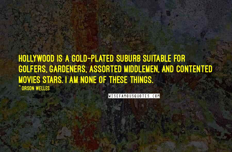 Orson Welles Quotes: Hollywood is a gold-plated suburb suitable for golfers, gardeners, assorted middlemen, and contented movies stars. I am none of these things.