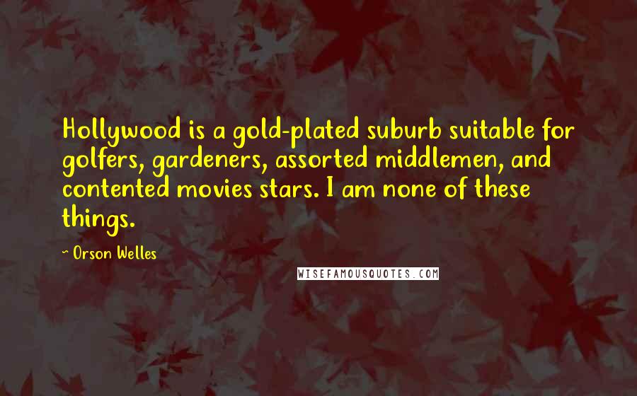 Orson Welles Quotes: Hollywood is a gold-plated suburb suitable for golfers, gardeners, assorted middlemen, and contented movies stars. I am none of these things.