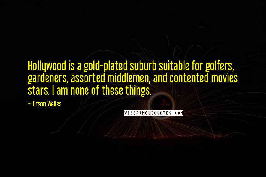 Orson Welles Quotes: Hollywood is a gold-plated suburb suitable for golfers, gardeners, assorted middlemen, and contented movies stars. I am none of these things.