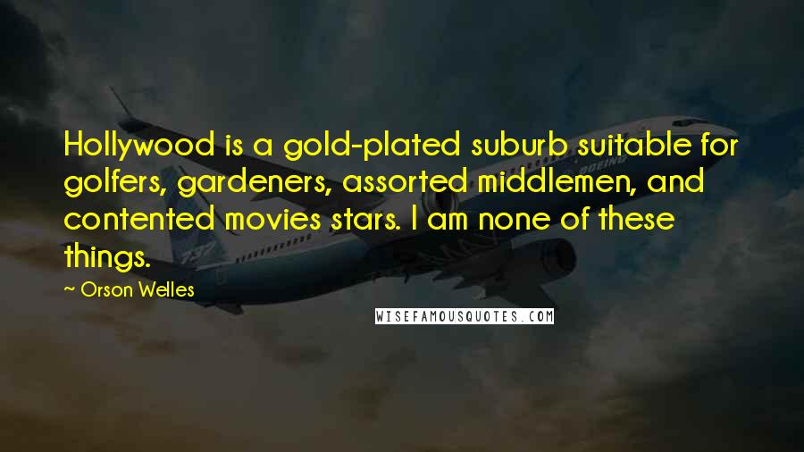 Orson Welles Quotes: Hollywood is a gold-plated suburb suitable for golfers, gardeners, assorted middlemen, and contented movies stars. I am none of these things.