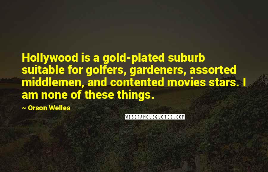 Orson Welles Quotes: Hollywood is a gold-plated suburb suitable for golfers, gardeners, assorted middlemen, and contented movies stars. I am none of these things.