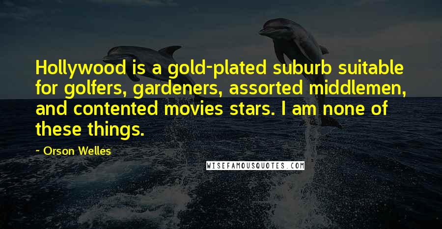 Orson Welles Quotes: Hollywood is a gold-plated suburb suitable for golfers, gardeners, assorted middlemen, and contented movies stars. I am none of these things.