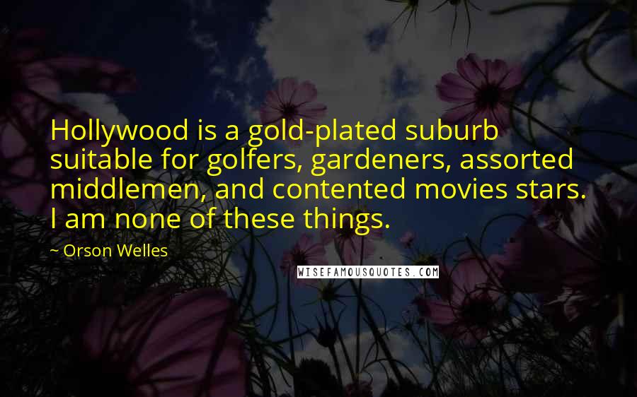 Orson Welles Quotes: Hollywood is a gold-plated suburb suitable for golfers, gardeners, assorted middlemen, and contented movies stars. I am none of these things.