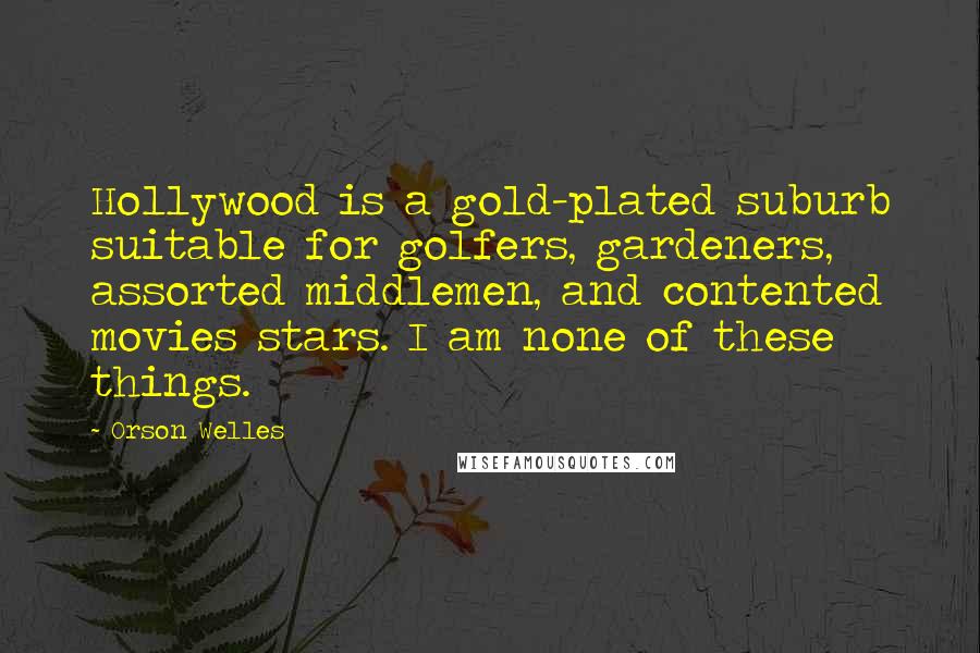 Orson Welles Quotes: Hollywood is a gold-plated suburb suitable for golfers, gardeners, assorted middlemen, and contented movies stars. I am none of these things.