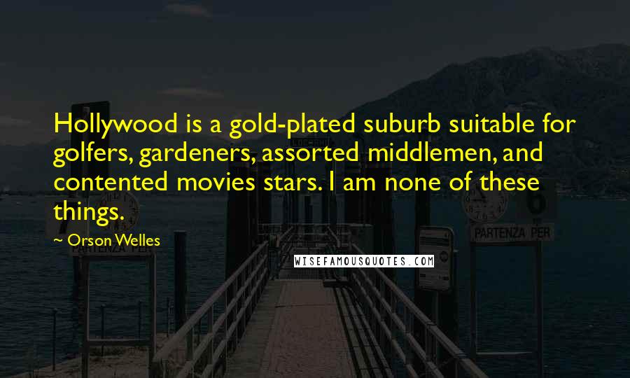 Orson Welles Quotes: Hollywood is a gold-plated suburb suitable for golfers, gardeners, assorted middlemen, and contented movies stars. I am none of these things.