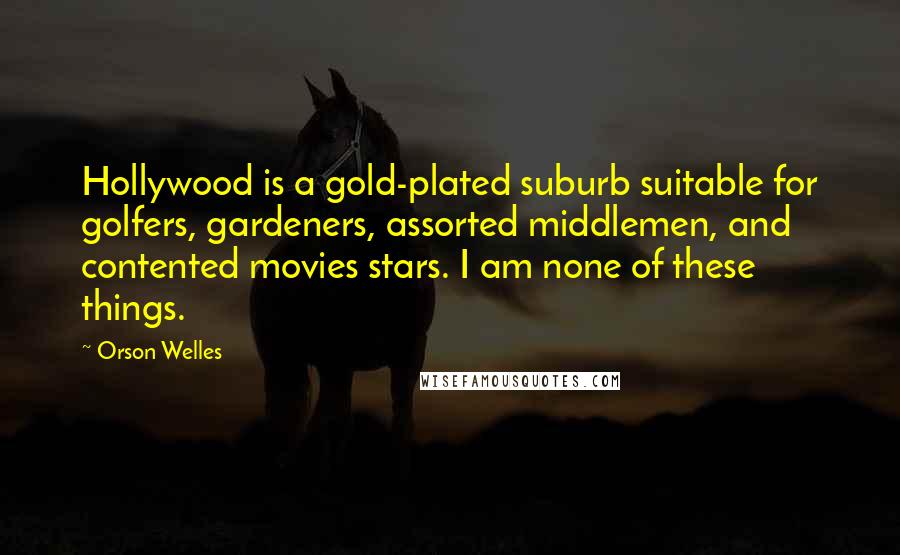 Orson Welles Quotes: Hollywood is a gold-plated suburb suitable for golfers, gardeners, assorted middlemen, and contented movies stars. I am none of these things.