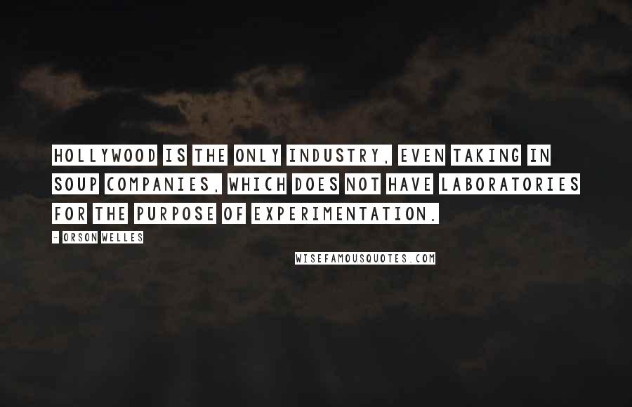 Orson Welles Quotes: Hollywood is the only industry, even taking in soup companies, which does not have laboratories for the purpose of experimentation.