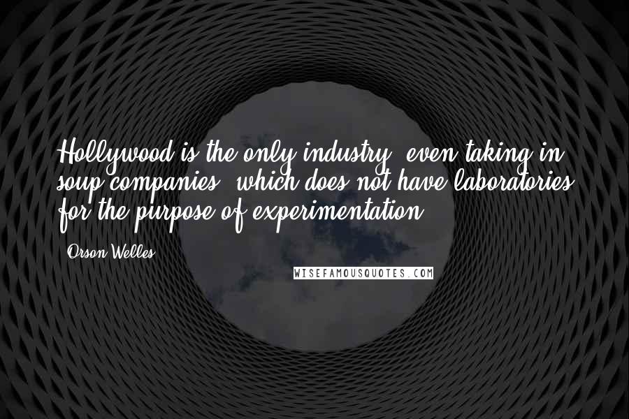 Orson Welles Quotes: Hollywood is the only industry, even taking in soup companies, which does not have laboratories for the purpose of experimentation.