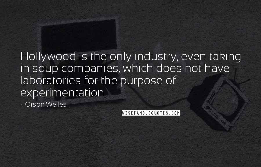 Orson Welles Quotes: Hollywood is the only industry, even taking in soup companies, which does not have laboratories for the purpose of experimentation.