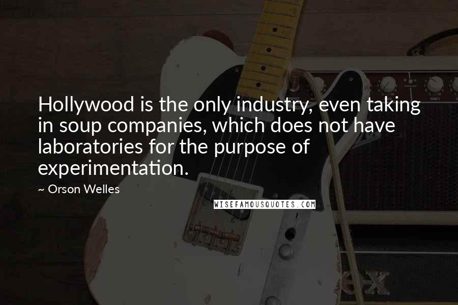 Orson Welles Quotes: Hollywood is the only industry, even taking in soup companies, which does not have laboratories for the purpose of experimentation.