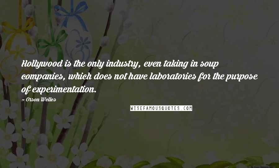 Orson Welles Quotes: Hollywood is the only industry, even taking in soup companies, which does not have laboratories for the purpose of experimentation.