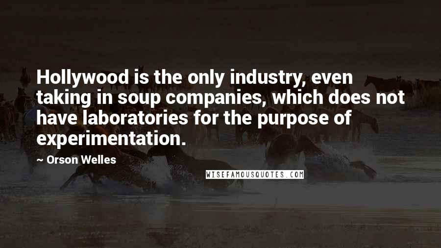 Orson Welles Quotes: Hollywood is the only industry, even taking in soup companies, which does not have laboratories for the purpose of experimentation.