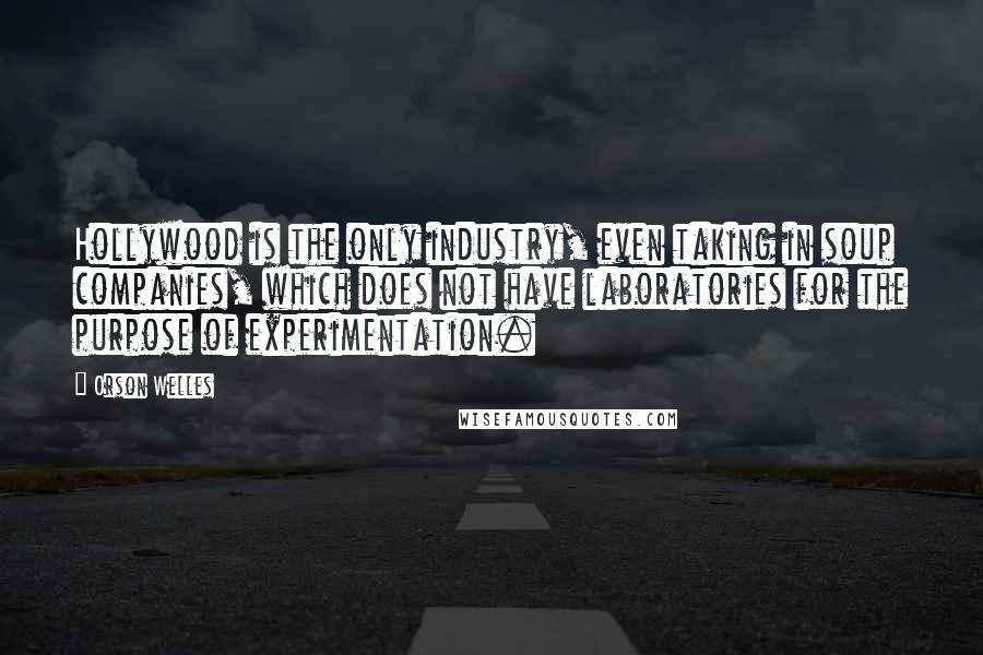 Orson Welles Quotes: Hollywood is the only industry, even taking in soup companies, which does not have laboratories for the purpose of experimentation.