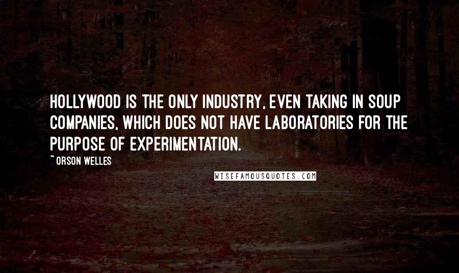 Orson Welles Quotes: Hollywood is the only industry, even taking in soup companies, which does not have laboratories for the purpose of experimentation.