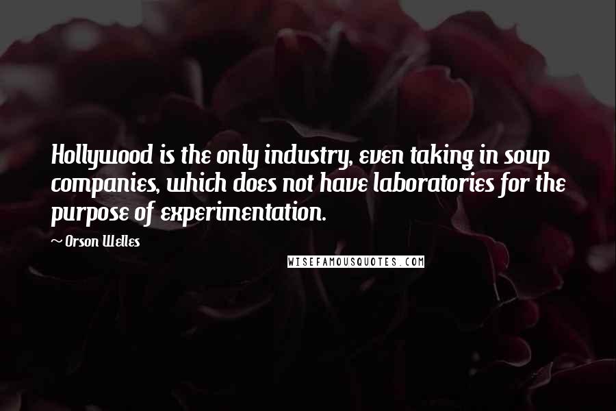 Orson Welles Quotes: Hollywood is the only industry, even taking in soup companies, which does not have laboratories for the purpose of experimentation.