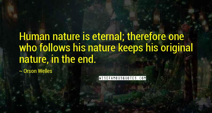 Orson Welles Quotes: Human nature is eternal; therefore one who follows his nature keeps his original nature, in the end.