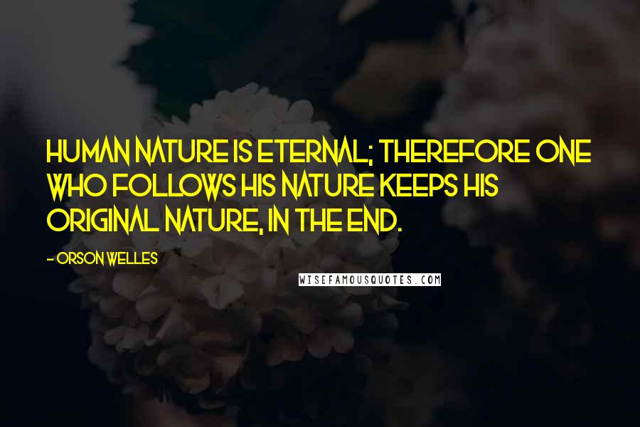 Orson Welles Quotes: Human nature is eternal; therefore one who follows his nature keeps his original nature, in the end.