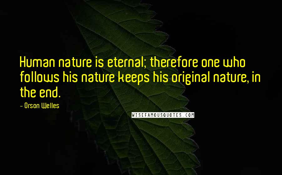 Orson Welles Quotes: Human nature is eternal; therefore one who follows his nature keeps his original nature, in the end.
