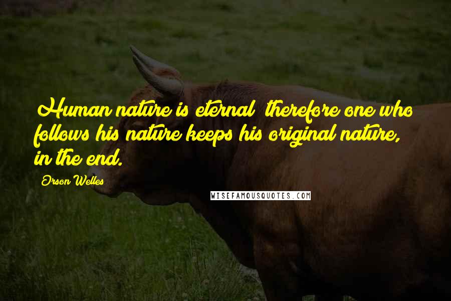 Orson Welles Quotes: Human nature is eternal; therefore one who follows his nature keeps his original nature, in the end.