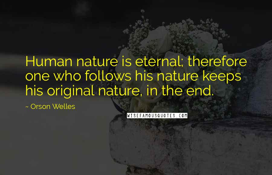 Orson Welles Quotes: Human nature is eternal; therefore one who follows his nature keeps his original nature, in the end.